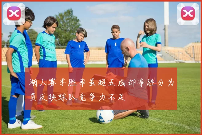 湖人赛季胜率虽超五成却净胜分为负反映球队竞争力不足