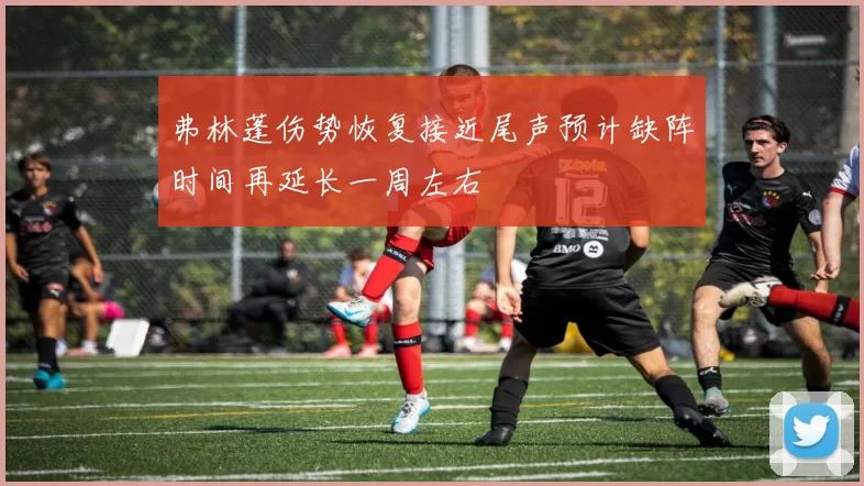 弗林蓬伤势恢复接近尾声预计缺阵时间再延长一周左右