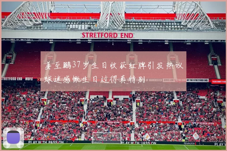 姜至鹏37岁生日收获红牌引发热议球迷感慨生日过得真特别