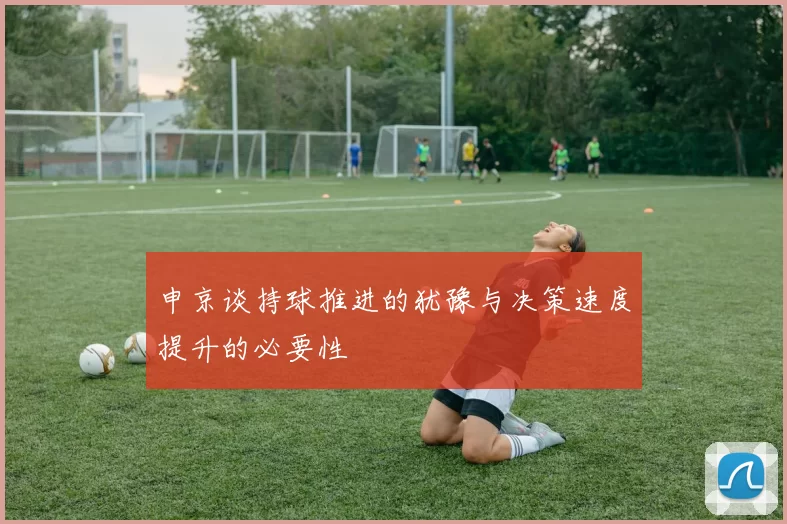 申京谈持球推进的犹豫与决策速度提升的必要性