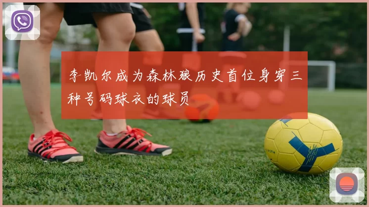 李凯尔成为森林狼历史首位身穿三种号码球衣的球员