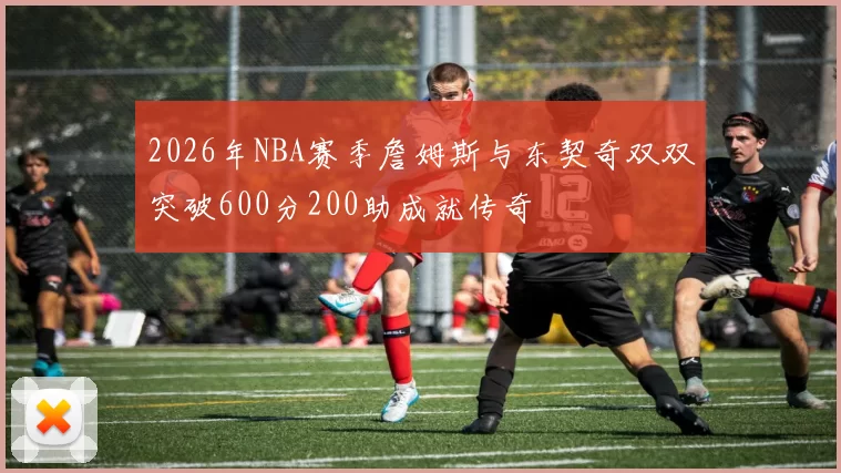 2026年NBA赛季詹姆斯与东契奇双双突破600分200助成就传奇