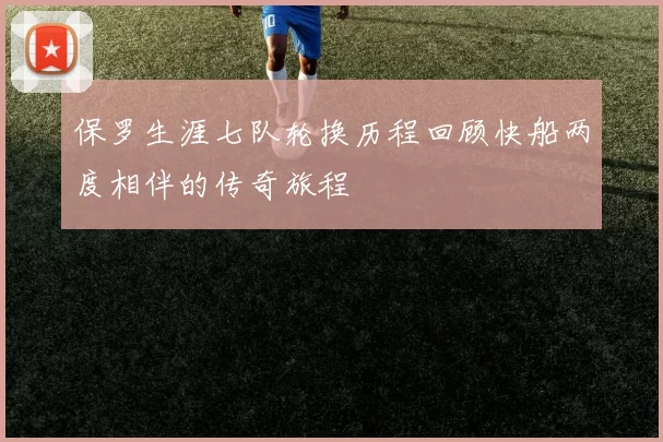 保罗生涯七队轮换历程回顾快船两度相伴的传奇旅程