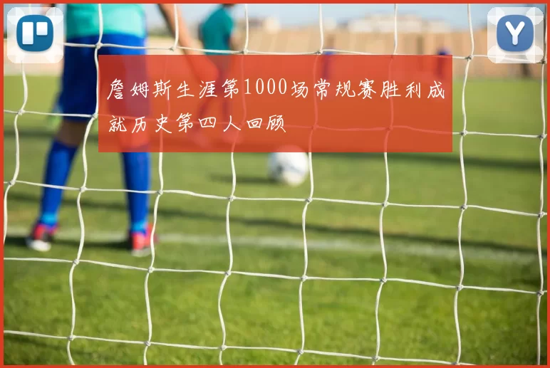 詹姆斯生涯第1000场常规赛胜利成就历史第四人回顾