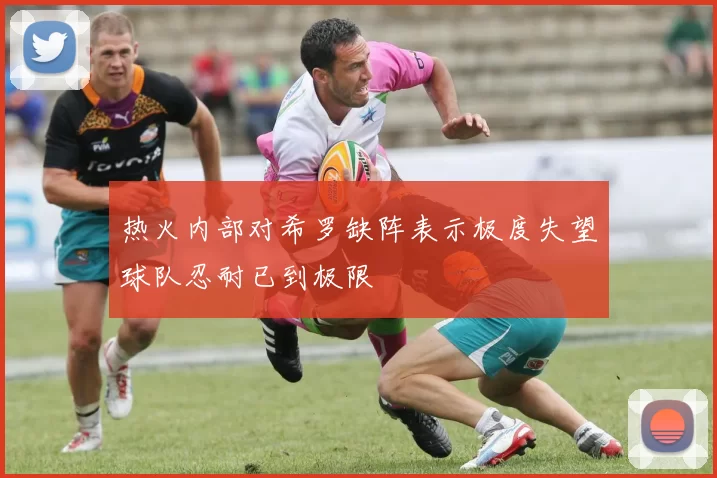 热火内部对希罗缺阵表示极度失望球队忍耐已到极限