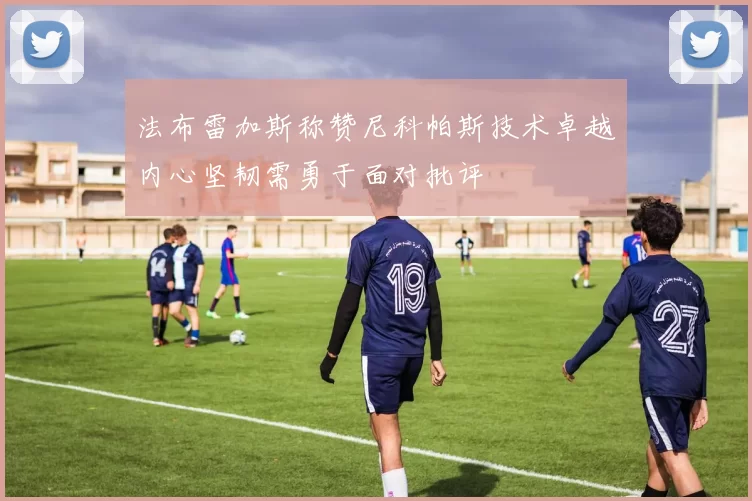 法布雷加斯称赞尼科帕斯技术卓越内心坚韧需勇于面对批评