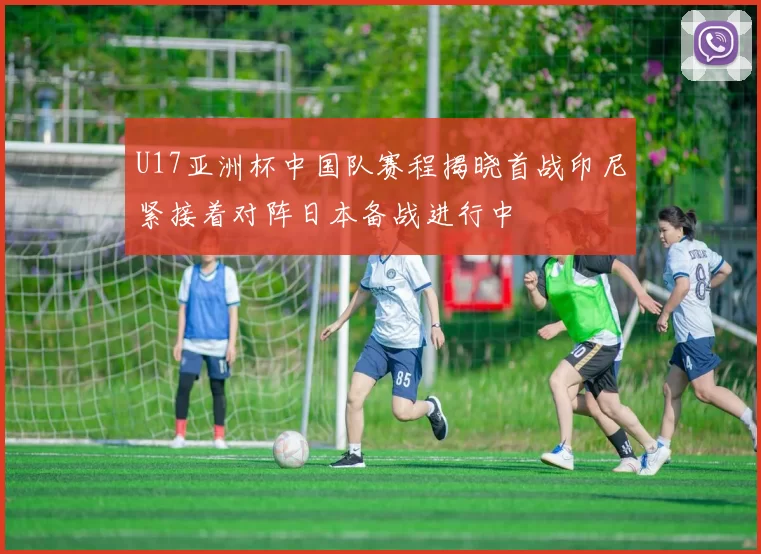 U17亚洲杯中国队赛程揭晓首战印尼紧接着对阵日本备战进行中