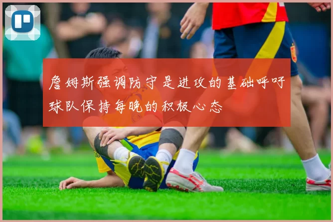 詹姆斯强调防守是进攻的基础呼吁球队保持每晚的积极心态