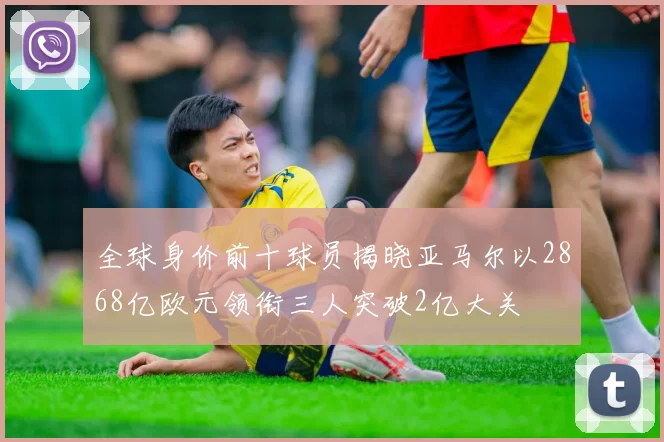 全球身价前十球员揭晓亚马尔以2868亿欧元领衔三人突破2亿大关