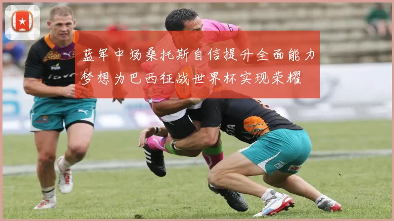 蓝军中场桑托斯自信提升全面能力梦想为巴西征战世界杯实现荣耀