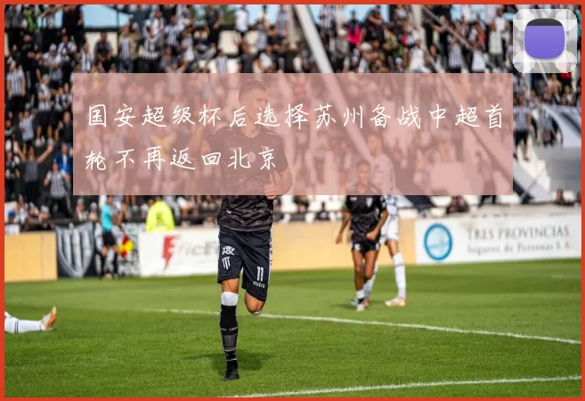 国安超级杯后选择苏州备战中超首轮不再返回北京