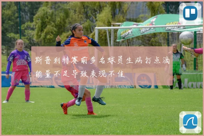 斯普利特赛前多名球员生病打点滴能量不足导致表现不佳