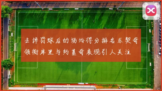 去掉罚球后的场均得分排名东契奇领衔库里与约基奇表现引人关注