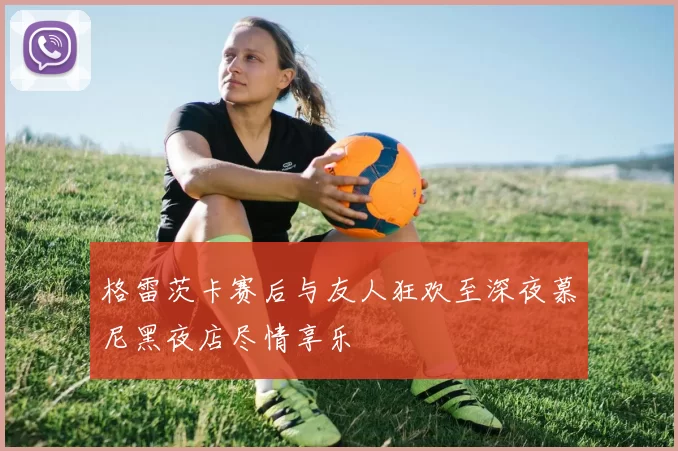 格雷茨卡赛后与友人狂欢至深夜慕尼黑夜店尽情享乐
