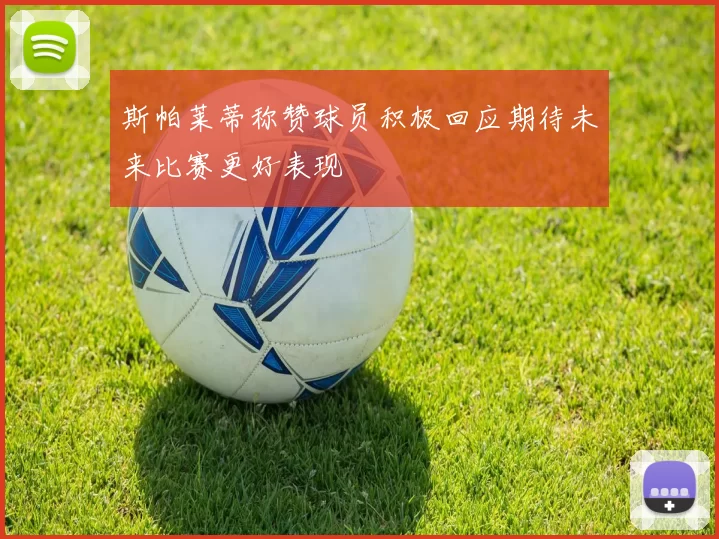 斯帕莱蒂称赞球员积极回应期待未来比赛更好表现