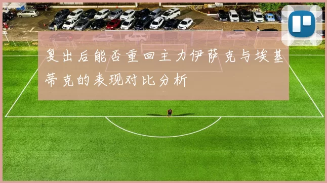 复出后能否重回主力伊萨克与埃基蒂克的表现对比分析