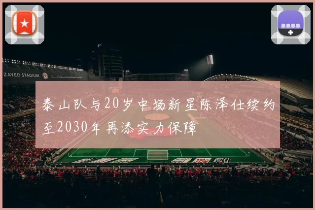 泰山队与20岁中场新星陈泽仕续约至2030年再添实力保障