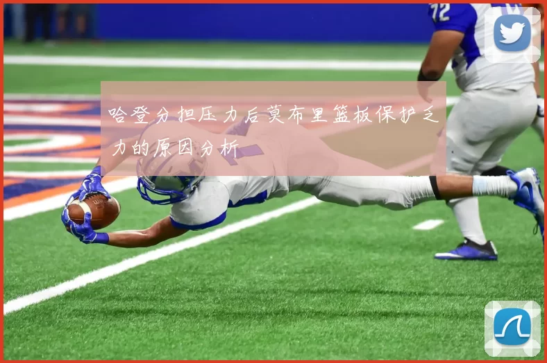 哈登分担压力后莫布里篮板保护乏力的原因分析