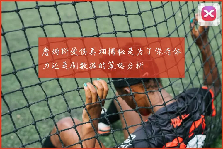 詹姆斯受伤真相揭秘是为了保存体力还是刷数据的策略分析