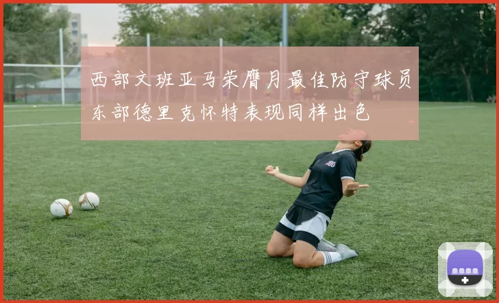 西部文班亚马荣膺月最佳防守球员东部德里克怀特表现同样出色