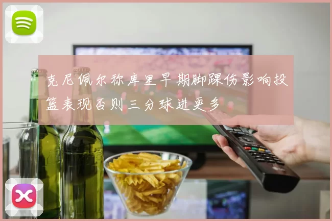 克尼佩尔称库里早期脚踝伤影响投篮表现否则三分球进更多