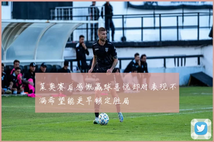 莱奥赛后感慨赢球喜悦却对表现不满希望能更早锁定胜局