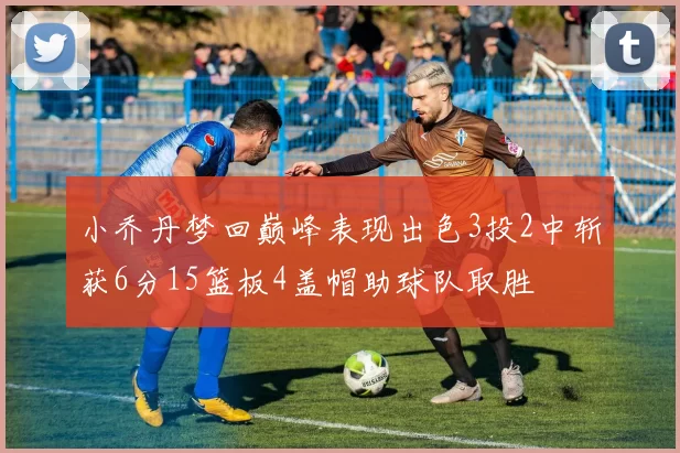 小乔丹梦回巅峰表现出色3投2中斩获6分15篮板4盖帽助球队取胜