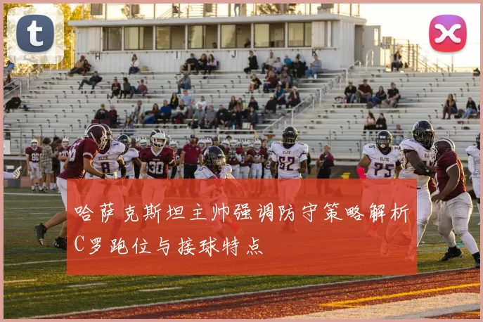 哈萨克斯坦主帅强调防守策略解析C罗跑位与接球特点