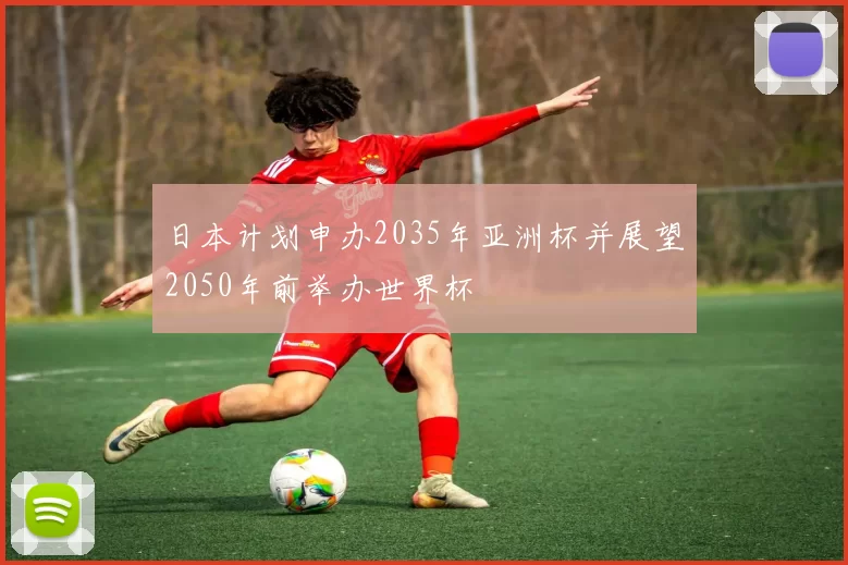 日本计划申办2035年亚洲杯并展望2050年前举办世界杯