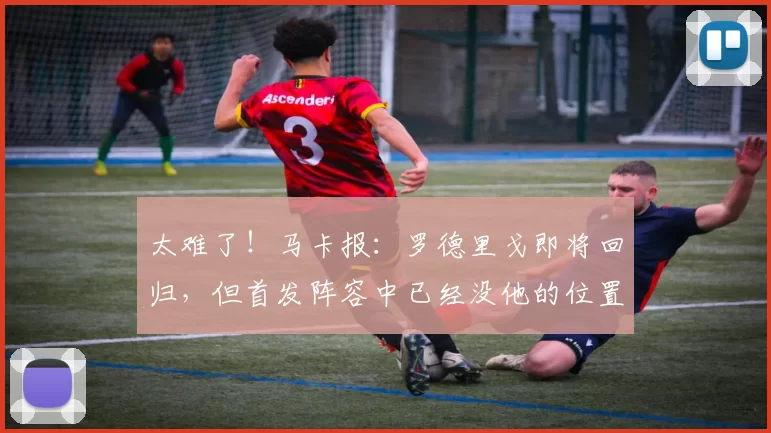 太难了！马卡报：罗德里戈即将回归，但首发阵容中已经没他的位置
