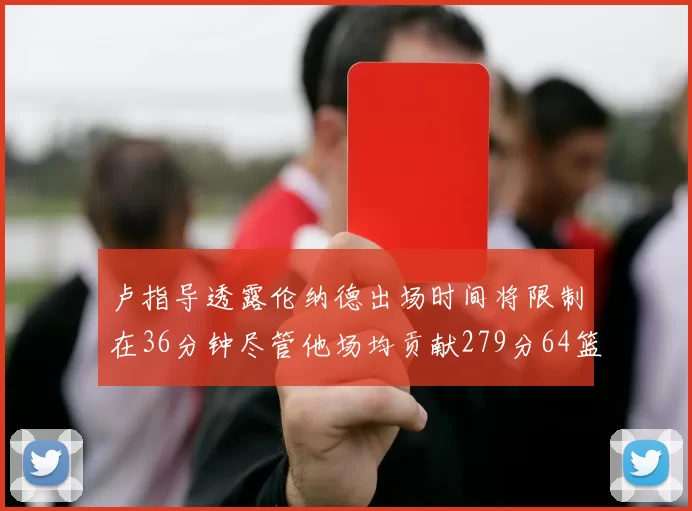 卢指导透露伦纳德出场时间将限制在36分钟尽管他场均贡献279分64篮板37助攻