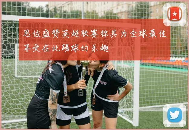 恩佐盛赞英超联赛称其为全球最佳享受在此踢球的乐趣