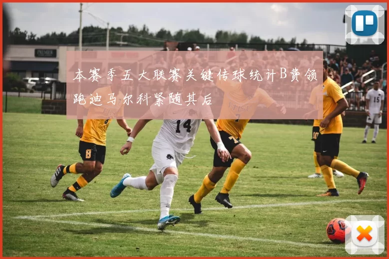 本赛季五大联赛关键传球统计B费领跑迪马尔科紧随其后