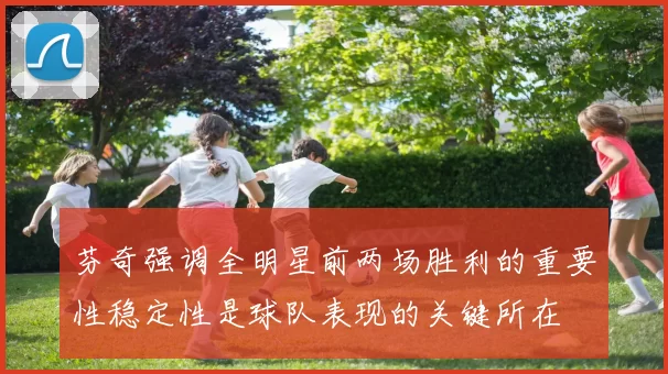 芬奇强调全明星前两场胜利的重要性稳定性是球队表现的关键所在