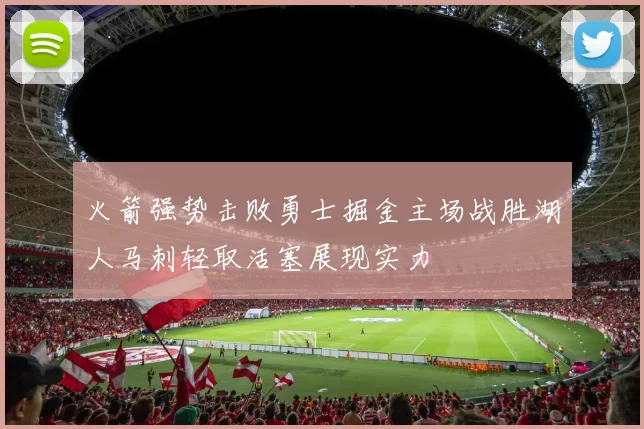 火箭强势击败勇士掘金主场战胜湖人马刺轻取活塞展现实力