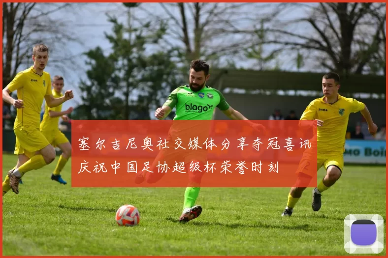 塞尔吉尼奥社交媒体分享夺冠喜讯庆祝中国足协超级杯荣誉时刻