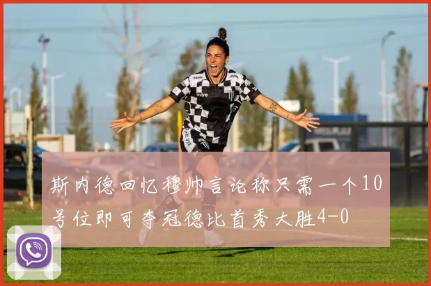 斯内德回忆穆帅言论称只需一个10号位即可夺冠德比首秀大胜4-0