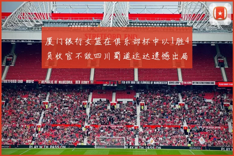 厦门银行女篮在俱乐部杯中以1胜4负收官不敌四川蜀道运达遗憾出局