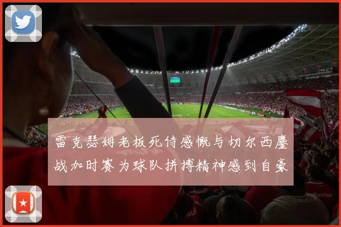雷克瑟姆老板死侍感慨与切尔西鏖战加时赛为球队拼搏精神感到自豪