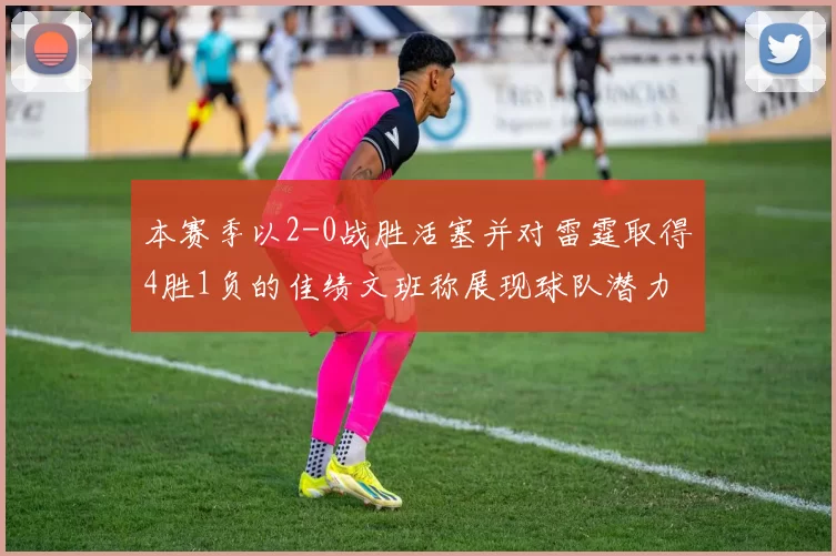 本赛季以2-0战胜活塞并对雷霆取得4胜1负的佳绩文班称展现球队潜力