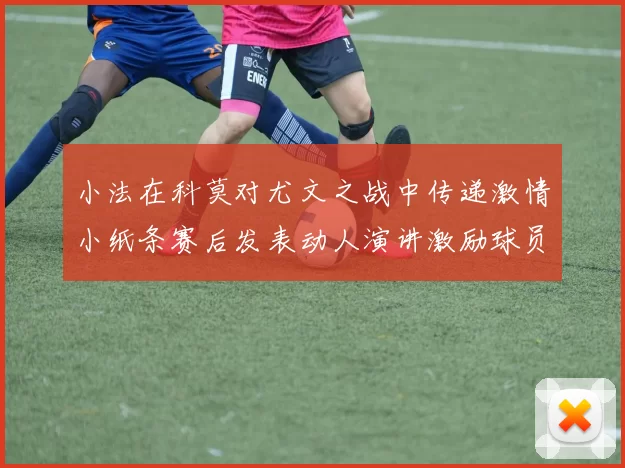 小法在科莫对尤文之战中传递激情小纸条赛后发表动人演讲激励球员士气